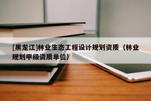 [黑龍江]林業(yè)生態(tài)工程設(shè)計(jì)規(guī)劃資質(zhì)（林業(yè)規(guī)劃甲級(jí)資質(zhì)單位）