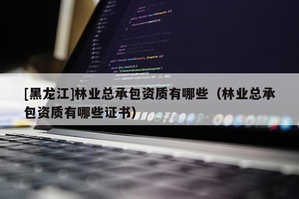 [黑龍江]林業(yè)總承包資質(zhì)有哪些（林業(yè)總承包資質(zhì)有哪些證書(shū)）