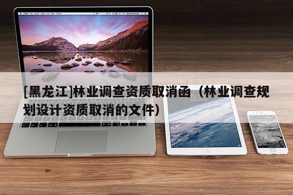 [黑龍江]林業(yè)調(diào)查資質(zhì)取消函（林業(yè)調(diào)查規(guī)劃設(shè)計(jì)資質(zhì)取消的文件）
