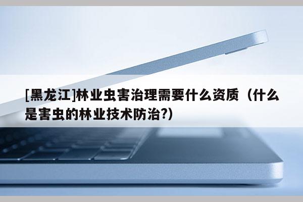 [黑龍江]林業(yè)蟲害治理需要什么資質(zhì)（什么是害蟲的林業(yè)技術(shù)防治?）