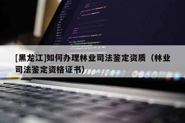 [黑龍江]如何辦理林業(yè)司法鑒定資質(zhì)（林業(yè)司法鑒定資格證書）