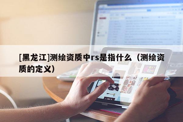 [黑龍江]測繪資質(zhì)中rs是指什么（測繪資質(zhì)的定義）