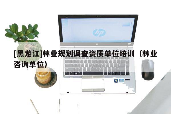 [黑龍江]林業(yè)規(guī)劃調(diào)查資質(zhì)單位培訓(xùn)（林業(yè)咨詢單位）