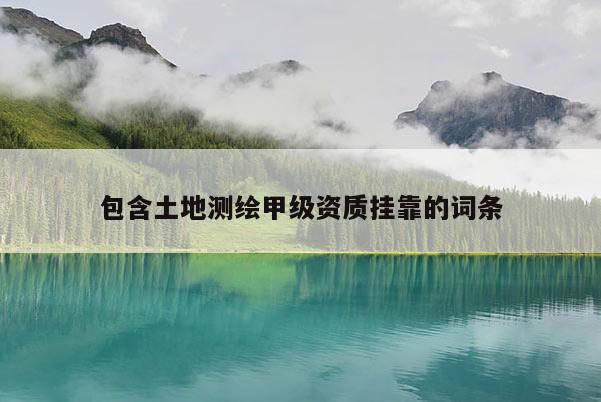 包含土地測(cè)繪甲級(jí)資質(zhì)掛靠的詞條