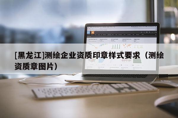 [黑龍江]測(cè)繪企業(yè)資質(zhì)印章樣式要求（測(cè)繪資質(zhì)章圖片）