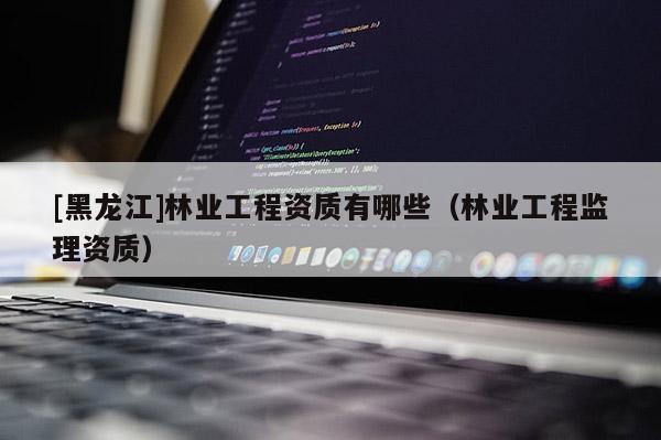 [黑龍江]林業(yè)工程資質(zhì)有哪些（林業(yè)工程監(jiān)理資質(zhì)）