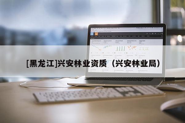 [黑龍江]興安林業(yè)資質(zhì)（興安林業(yè)局）