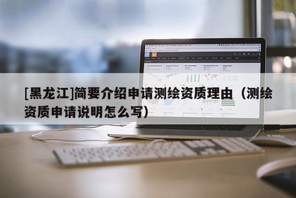 [黑龍江]簡要介紹申請測繪資質理由（測繪資質申請說明怎么寫）