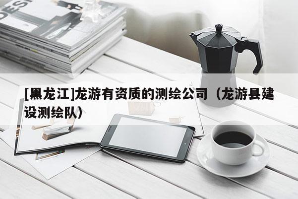 [黑龍江]龍游有資質(zhì)的測繪公司（龍游縣建設(shè)測繪隊(duì)）