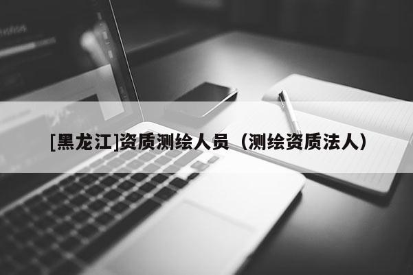 [黑龍江]資質(zhì)測繪人員（測繪資質(zhì)法人）