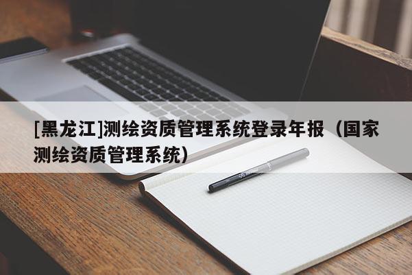 [黑龍江]測繪資質(zhì)管理系統(tǒng)登錄年報（國家測繪資質(zhì)管理系統(tǒng)）
