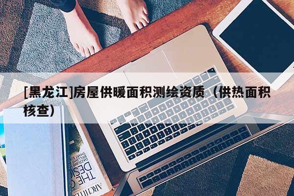[黑龍江]房屋供暖面積測繪資質（供熱面積核查）