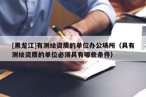 [黑龍江]有測(cè)繪資質(zhì)的單位辦公場(chǎng)所（具有測(cè)繪資質(zhì)的單位必須具有哪些條件）