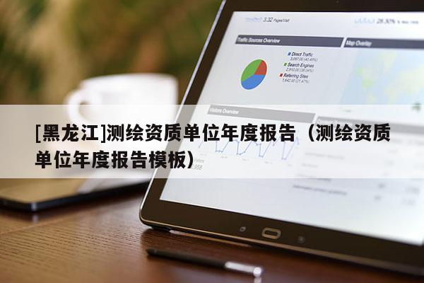 [黑龍江]測繪資質(zhì)單位年度報(bào)告（測繪資質(zhì)單位年度報(bào)告模板）