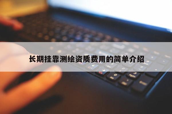 長期掛靠測繪資質(zhì)費用的簡單介紹