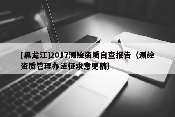 [黑龍江]2017測繪資質(zhì)自查報告（測繪資質(zhì)管理辦法征求意見稿）