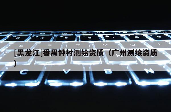 [黑龍江]番禺鐘村測(cè)繪資質(zhì)（廣州測(cè)繪資質(zhì)）