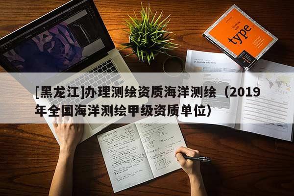 [黑龍江]辦理測繪資質(zhì)海洋測繪（2019年全國海洋測繪甲級(jí)資質(zhì)單位）
