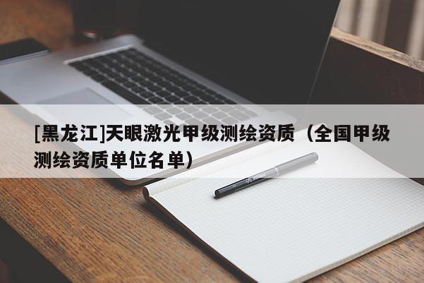 [黑龍江]天眼激光甲級測繪資質(zhì)（全國甲級測繪資質(zhì)單位名單）