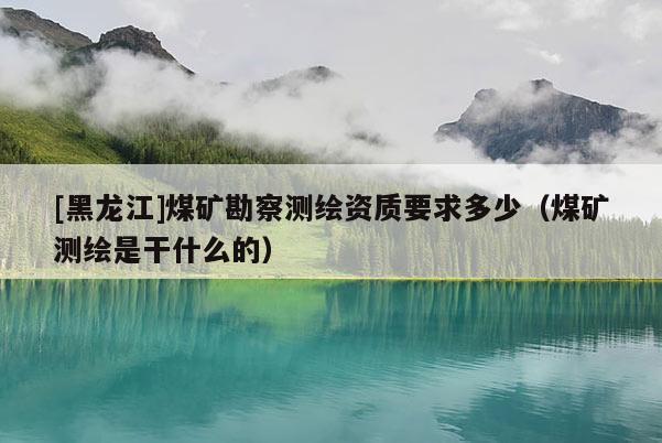 [黑龍江]煤礦勘察測繪資質(zhì)要求多少（煤礦測繪是干什么的）