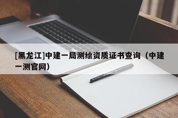 [黑龍江]中建一局測(cè)繪資質(zhì)證書(shū)查詢（中建一測(cè)官網(wǎng)）