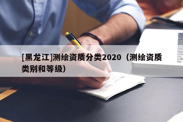 [黑龍江]測繪資質(zhì)分類2020（測繪資質(zhì)類別和等級(jí)）