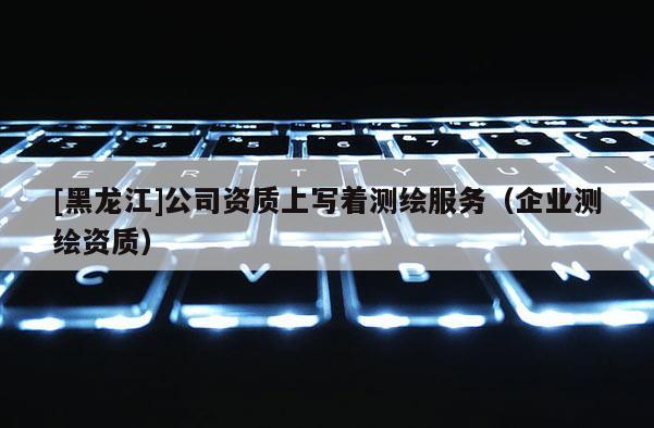 [黑龍江]公司資質上寫著測繪服務（企業(yè)測繪資質）