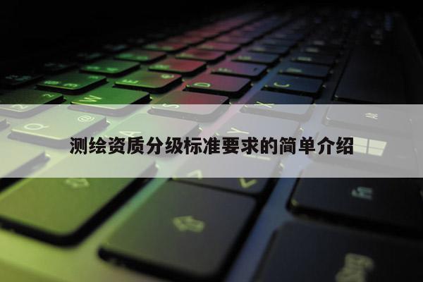 測繪資質(zhì)分級標(biāo)準(zhǔn)要求的簡單介紹