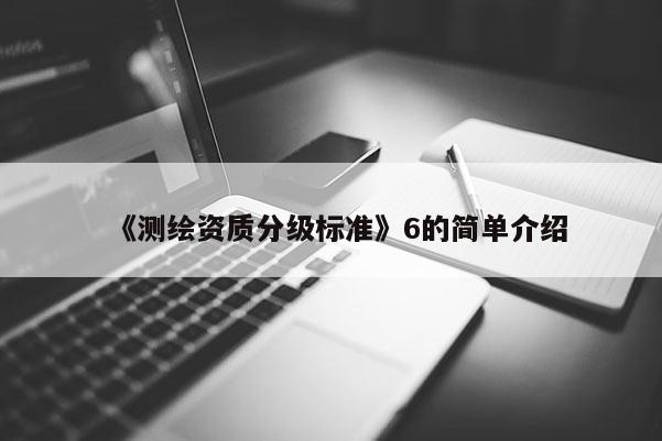 《測(cè)繪資質(zhì)分級(jí)標(biāo)準(zhǔn)》6的簡(jiǎn)單介紹