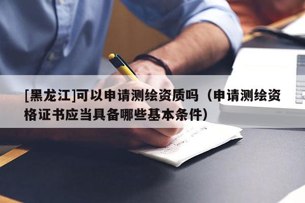 [黑龍江]可以申請(qǐng)測(cè)繪資質(zhì)嗎（申請(qǐng)測(cè)繪資格證書(shū)應(yīng)當(dāng)具備哪些基本條件）
