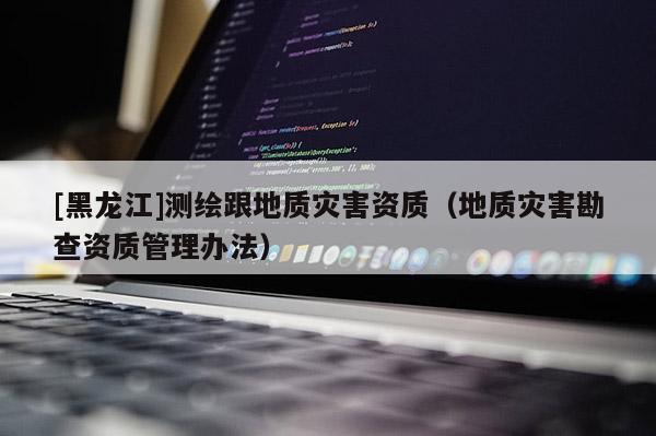 [黑龍江]測繪跟地質(zhì)災害資質(zhì)（地質(zhì)災害勘查資質(zhì)管理辦法）