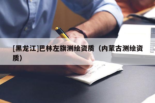 [黑龍江]巴林左旗測繪資質（內蒙古測繪資質）