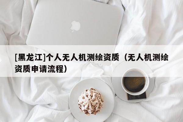 [黑龍江]個(gè)人無人機(jī)測繪資質(zhì)（無人機(jī)測繪資質(zhì)申請(qǐng)流程）