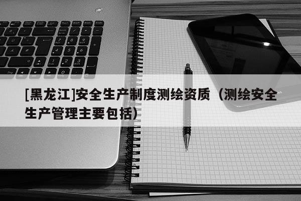 [黑龍江]安全生產(chǎn)制度測繪資質(zhì)（測繪安全生產(chǎn)管理主要包括）