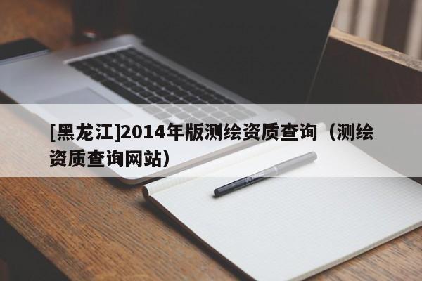 [黑龍江]2014年版測(cè)繪資質(zhì)查詢(xún)（測(cè)繪資質(zhì)查詢(xún)網(wǎng)站）