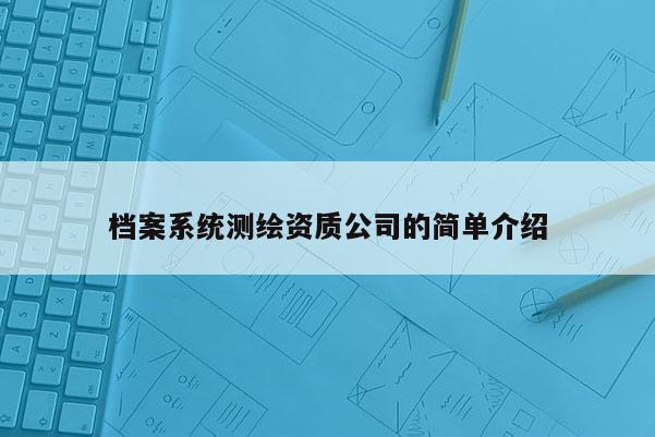 檔案系統(tǒng)測繪資質(zhì)公司的簡單介紹