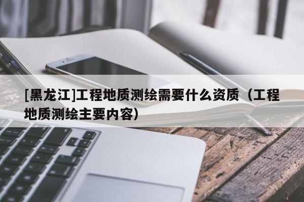 [黑龍江]工程地質(zhì)測(cè)繪需要什么資質(zhì)（工程地質(zhì)測(cè)繪主要內(nèi)容）