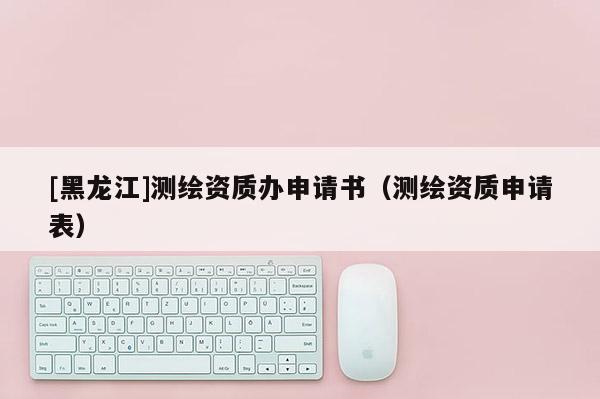 [黑龍江]測繪資質辦申請書（測繪資質申請表）
