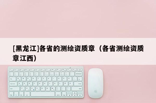 [黑龍江]各省的測繪資質章（各省測繪資質章江西）