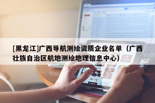 [黑龍江]廣西導(dǎo)航測繪資質(zhì)企業(yè)名單（廣西壯族自治區(qū)航地測繪地理信息中心）