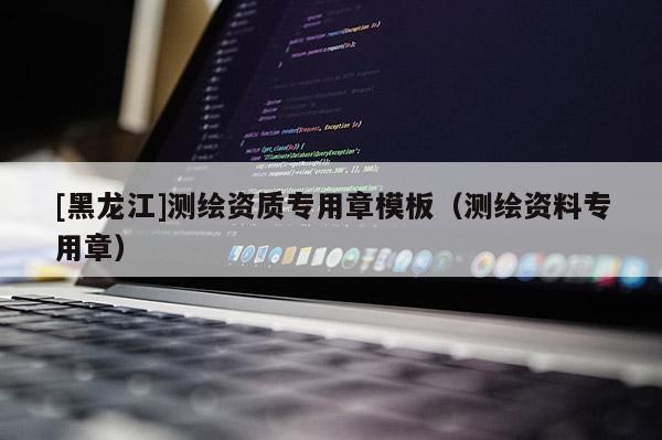 [黑龍江]測(cè)繪資質(zhì)專用章模板（測(cè)繪資料專用章）