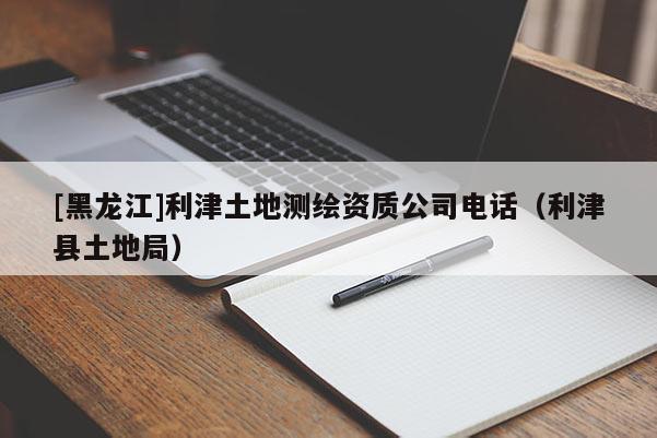 [黑龍江]利津土地測(cè)繪資質(zhì)公司電話（利津縣土地局）