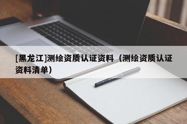 [黑龍江]測繪資質認證資料（測繪資質認證資料清單）