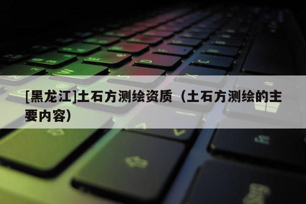 [黑龍江]土石方測繪資質(zhì)（土石方測繪的主要內(nèi)容）