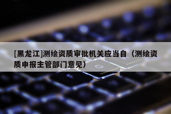 [黑龍江]測繪資質(zhì)審批機(jī)關(guān)應(yīng)當(dāng)自（測繪資質(zhì)申報(bào)主管部門意見）