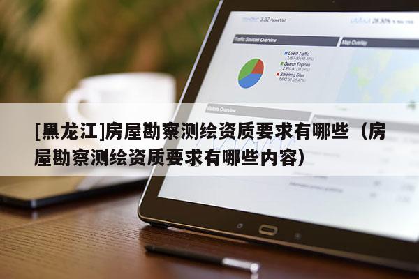 [黑龍江]房屋勘察測繪資質(zhì)要求有哪些（房屋勘察測繪資質(zhì)要求有哪些內(nèi)容）