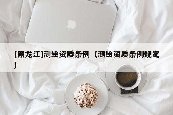 [黑龍江]測繪資質(zhì)條例（測繪資質(zhì)條例規(guī)定）