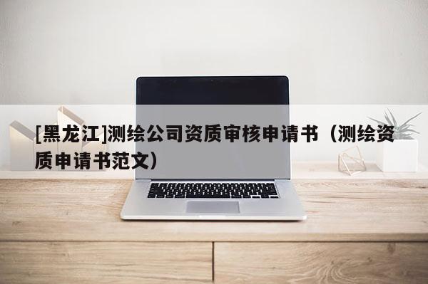 [黑龍江]測繪公司資質審核申請書（測繪資質申請書范文）