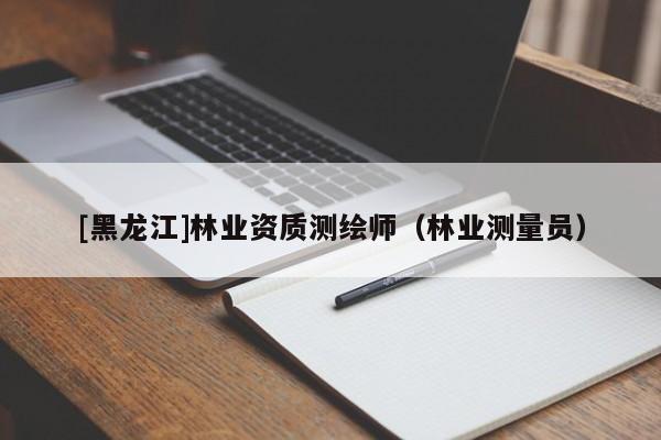 [黑龍江]林業(yè)資質(zhì)測(cè)繪師（林業(yè)測(cè)量員）