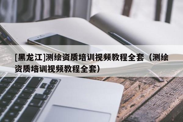[黑龍江]測(cè)繪資質(zhì)培訓(xùn)視頻教程全套（測(cè)繪資質(zhì)培訓(xùn)視頻教程全套）